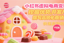 小红书虚拟电商变现营，挖掘优势、开发产品、撰写高转化商销笔记，快速启动