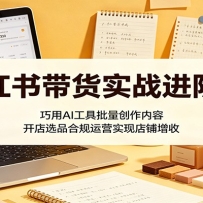 小红书带货实战进阶课：巧用AI工具批量创作内容，开店选品合规运营实现店铺