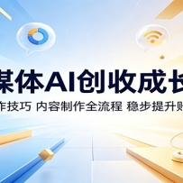 自媒体AI创收成长课：掌握创作技巧，内容制作全流程，稳步提升账号营收