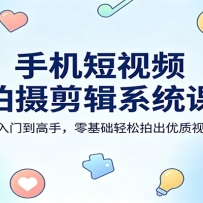 手机短视频拍摄剪辑系统课：从入门到高手，零基础轻松拍出优质视频