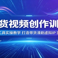 AI带货视频创作训练营：多款主流AI工具实操教学，打造带货漫剧虚拟IP，实现