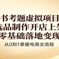 小红书考题虚拟项目实战：选品制作开店上架，零基础落地变现