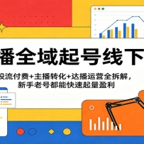 直播全域起号线下课：投流付费+主播转化+达播运营全拆解，新手老号都能快速