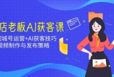 实体店老板AI获客课：抖音同城号运营+AI获客技巧，短视频制作与发布策略