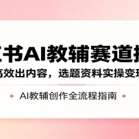 小红书AI教辅赛道掘金：依托AI高效出内容，选题资料实操变现全链路