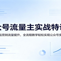 公众号流量主实战特训课：从基础运营到流量提升，全流程教学轻松实现公众号