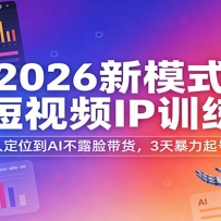 2026新模式AI短视频IP训练营：从素人定位到AI不露脸带货，3天暴力起号变现
