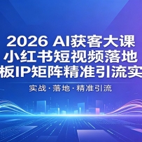 2026AI获客大课：小红书短视频落地，老板IP矩阵精准引流实战