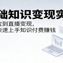 零基础知识变现实操课：从账号定位到直播变现，小白也能快速上手知识付费赚