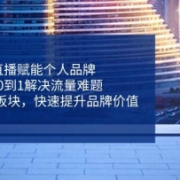 直播赋能个人品牌，从0到1解决流量难题，6大实战板块，快速提升品牌价值