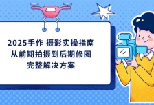 2025手作摄影实操指南，从前期拍摄到后期修图的完整解决方
